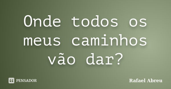 Onde todos os meus caminhos vão dar?... Frase de Rafael Abreu.