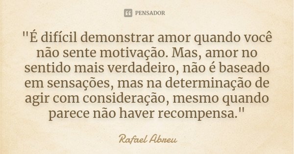 "É difícil demonstrar amor quando você não sente motivação. Mas, amor no sentido mais verdadeiro, não é baseado em sensações, mas na determinação de agir c... Frase de Rafael Abreu.