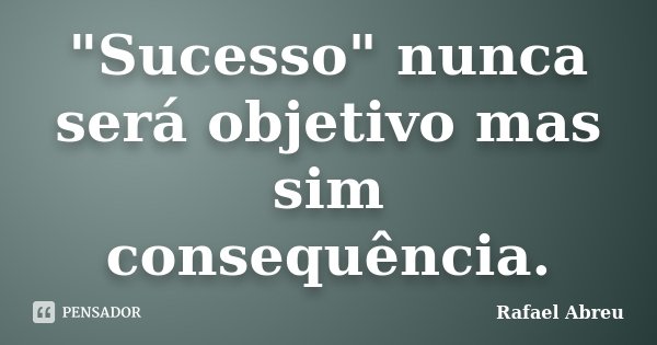 "Sucesso" nunca será objetivo mas sim consequência.... Frase de Rafael Abreu.