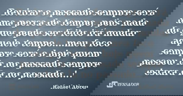 Revirar o passado sempre será uma perca de tempo, pois nada do que pode ser feito irá mudar aquele tempo....meu foco sempre será o hoje quem passou la no passad... Frase de Rafael Abreu.