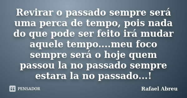 Revirar o passado sempre será uma perca de tempo, pois nada do que pode ser feito irá mudar aquele tempo....meu foco sempre será o hoje quem passou la no passad... Frase de Rafael Abreu.