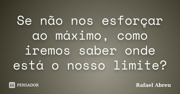 Se não nos esforçar ao máximo, como iremos saber onde está o nosso limite?... Frase de Rafael Abreu.