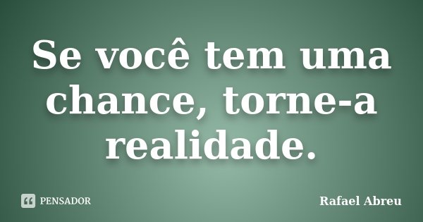 Se você tem uma chance, torne-a realidade.... Frase de Rafael Abreu.