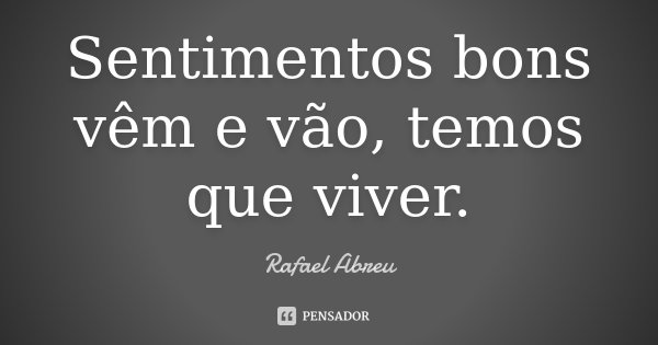 Sentimentos bons vêm e vão, temos que viver.... Frase de Rafael Abreu.