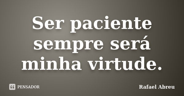 Ser paciente sempre será minha virtude.... Frase de Rafael Abreu.