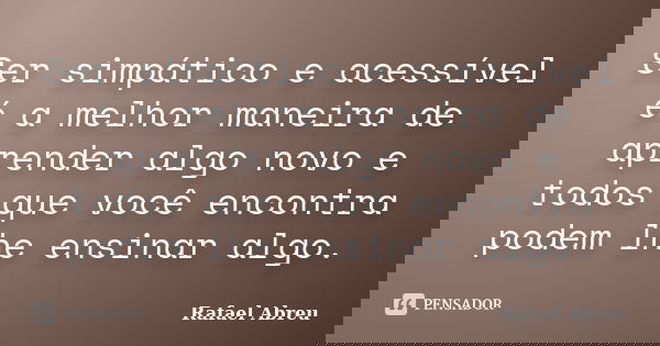 Ser simpático e acessível é a melhor maneira de aprender algo novo e todos que você encontra podem lhe ensinar algo.... Frase de Rafael Abreu.