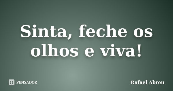 Sinta, feche os olhos e viva!... Frase de Rafael Abreu.