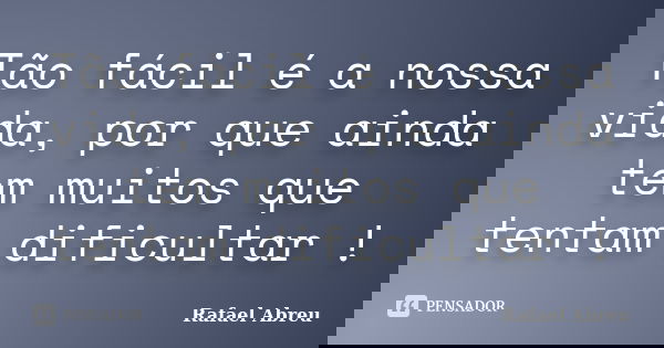 Tão fácil é a nossa vida, por que ainda tem muitos que tentam dificultar !... Frase de Rafael Abreu.