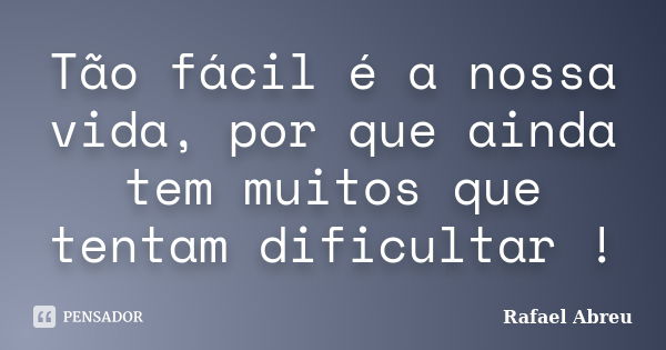 Tão fácil é a nossa vida, por que ainda tem muitos que tentam dificultar !... Frase de Rafael Abreu.