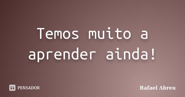 Temos muito a aprender ainda!... Frase de Rafael Abreu.