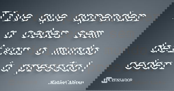 Tive que aprender a ceder sem deixar o mundo ceder à pressão!... Frase de Rafael Abreu.