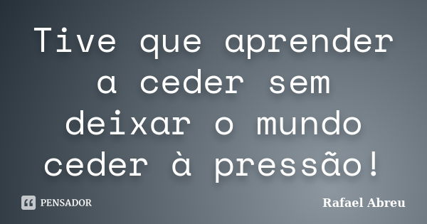 Tive que aprender a ceder sem deixar o mundo ceder à pressão!... Frase de Rafael Abreu.