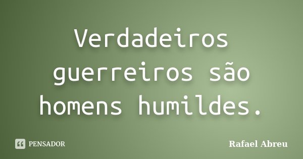 Verdadeiros guerreiros são homens humildes.... Frase de Rafael Abreu.
