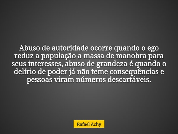 Abuso de autoridade ocorre quando o ego reduz a população a massa de manobra para seus interesses, abuso de grandeza é quando o delírio de poder já não teme con... Frase de Rafael Achy.