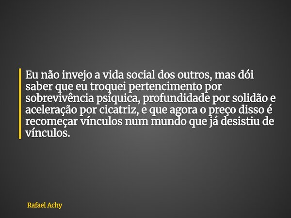 ⁠Eu não invejo a vida social dos outros, mas dói saber que eu troquei pertencimento por sobrevivência psíquica, profundidade por solidão e aceleração por cicatr... Frase de Rafael Achy.