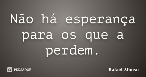 Não há esperança para os que a perdem.... Frase de Rafael Afonso.