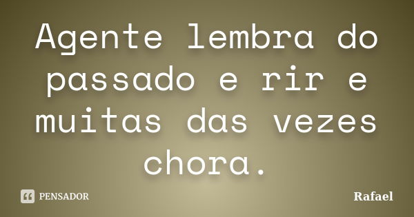 Agente lembra do passado e rir e muitas das vezes chora.... Frase de Rafael.