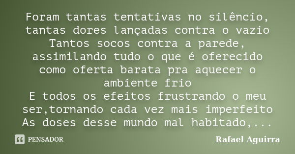 Foram tantas tentativas no silêncio, tantas dores lançadas contra o vazio Tantos socos contra a parede, assimilando tudo o que é oferecido como oferta barata pr... Frase de Rafael Aguirra.