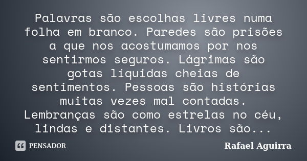 Palavras são escolhas livres numa folha em branco. Paredes são prisões a que nos acostumamos por nos sentirmos seguros. Lágrimas são gotas líquidas cheias de se... Frase de Rafael Aguirra.