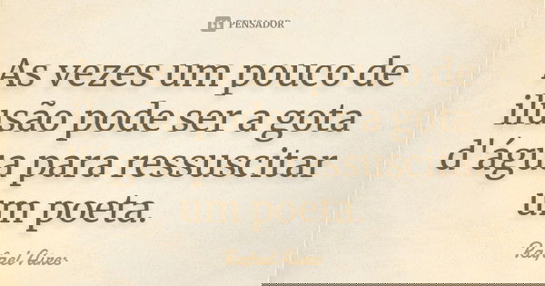 As vezes um pouco de ilusão pode ser a gota d'água para ressuscitar um poeta.... Frase de Rafael Aires.