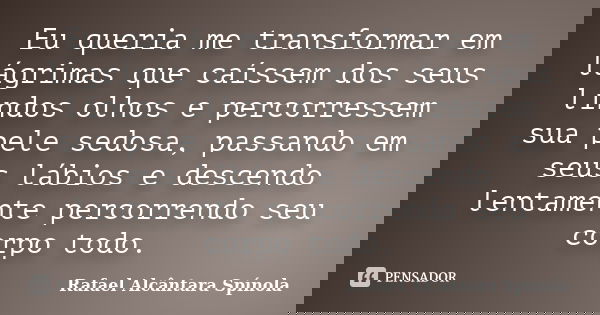 Eu queria me transformar em lágrimas que caíssem dos seus lindos olhos e percorressem sua pele sedosa, passando em seus lábios e descendo lentamente percorrendo... Frase de Rafael Alcântara Spínola.