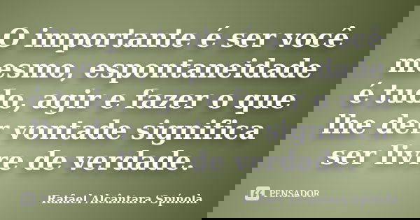 O importante é ser você mesmo, espontaneidade é tudo, agir e fazer o que lhe der vontade significa ser livre de verdade.... Frase de Rafael Alcântara Spínola.
