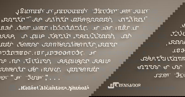 Quando o passado “bater em sua porta” se sinta abençoado, afinal você tem uma história, e se não a tivesse, o que teria realizado, do passado temos conhecimento... Frase de Rafael Alcântara Spínola.