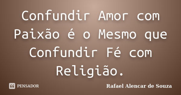 Confundir Amor com Paixão é o Mesmo que Confundir Fé com Religião.... Frase de Rafael Alencar de Souza.