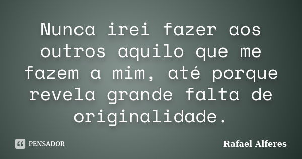 Nunca irei fazer aos outros aquilo que me fazem a mim, até porque revela grande falta de originalidade.... Frase de Rafael Alferes.