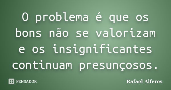 O problema é que os bons não se valorizam e os insignificantes continuam presunçosos.... Frase de Rafael Alferes.