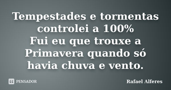 Tempestades e tormentas controlei a 100% Fui eu que trouxe a Primavera quando só havia chuva e vento.... Frase de Rafael Alferes.