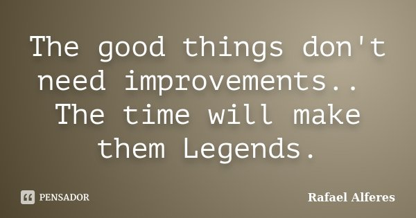 The good things don't need improvements.. The time will make them Legends.... Frase de Rafael Alferes.