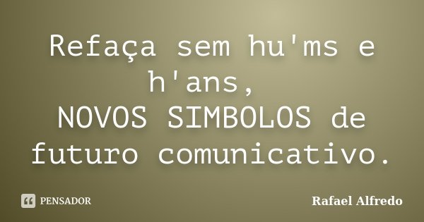 Refaça sem hu'ms e h'ans, NOVOS SIMBOLOS de futuro comunicativo.... Frase de Rafael Alfredo.