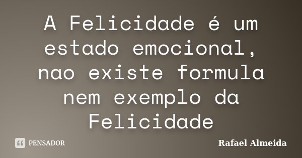 A Felicidade é um estado emocional, nao existe formula nem exemplo da Felicidade... Frase de Rafael Almeida.