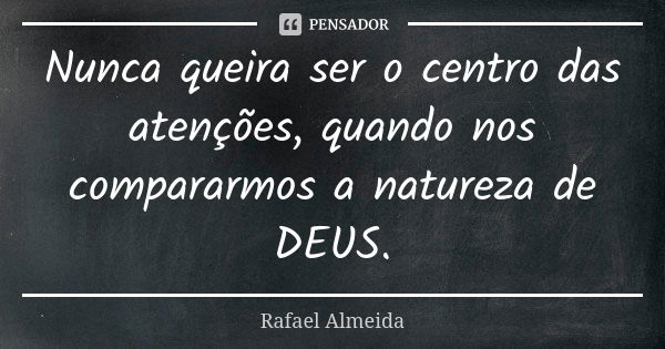 Nunca queira ser o centro das atenções, quando nos compararmos a natureza de DEUS.... Frase de Rafael Almeida.