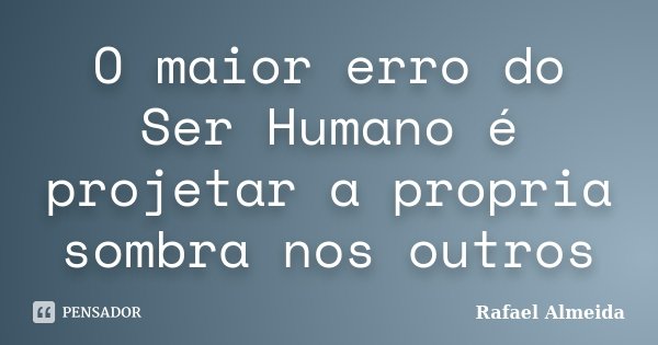 O maior erro do Ser Humano é projetar a propria sombra nos outros... Frase de Rafael Almeida.