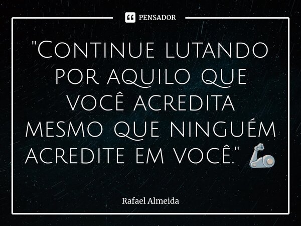 ⁠"Continue lutando por aquilo que você acredita mesmo que ninguém acredite em você." 🦾... Frase de Rafael Almeida.