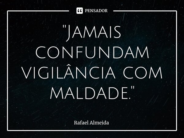 "Jamais confundam vigilância com maldade."... Frase de Rafael Almeida.