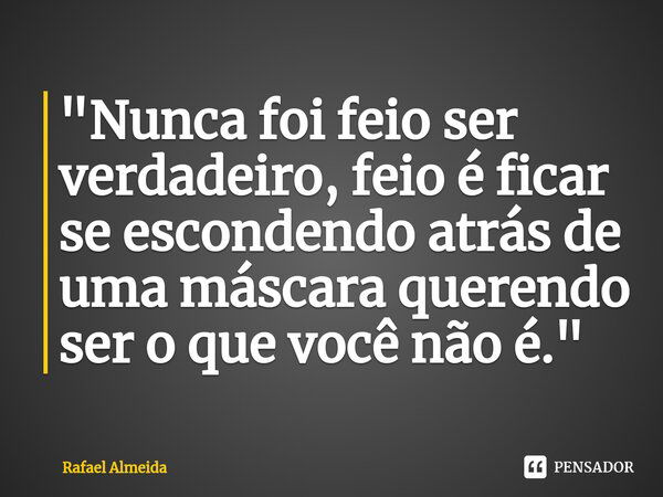 "⁠Nunca foi feio ser verdadeiro, feio é ficar se escondendo atrás de uma máscara querendo ser o que você não é."... Frase de Rafael Almeida.