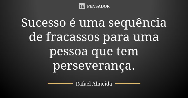 Sucesso é uma sequência de fracassos para uma pessoa que tem perseverança.... Frase de Rafael Almeida.