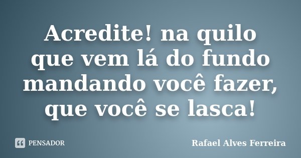Acredite! na quilo que vem lá do fundo mandando você fazer, que você se lasca!... Frase de Rafael Alves Ferreira.