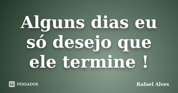 Alguns dias eu só desejo que ele termine !... Frase de Rafael Alves.