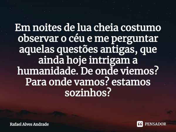 ⁠Em noites de lua cheia costumo observar o céu e me perguntar aquelas questões antigas, que ainda hoje intrigam a humanidade. De onde viemos? Para onde vamos? E... Frase de Rafael Alves Andrade.