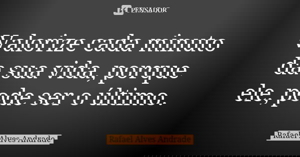 Valorize cada minuto da sua vida, porque ele, pode ser o último.... Frase de Rafael Alves Andrade.