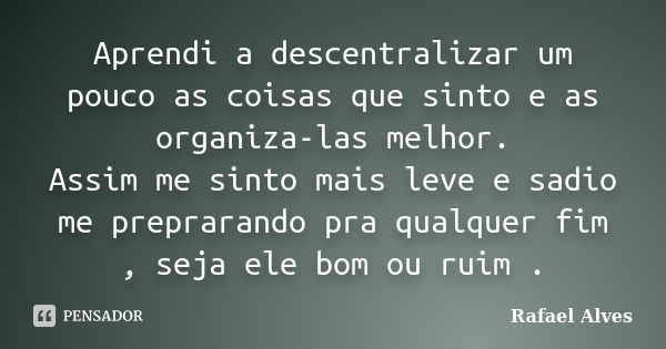 Aprendi a descentralizar um pouco as coisas que sinto e as organiza-las melhor. Assim me sinto mais leve e sadio me preprarando pra qualquer fim , seja ele bom ... Frase de Rafael Alves.