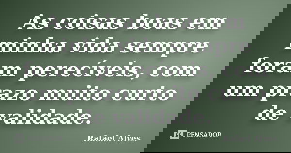 As coisas boas em minha vida sempre foram perecíveis, com um prazo muito curto de validade.... Frase de Rafael Alves.