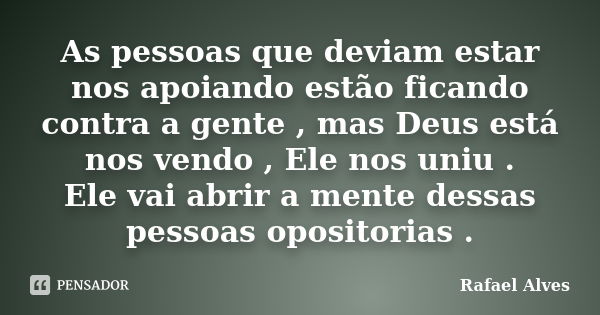 As pessoas que deviam estar nos apoiando estão ficando contra a gente , mas Deus está nos vendo , Ele nos uniu . Ele vai abrir a mente dessas pessoas opositoria... Frase de Rafael Alves.