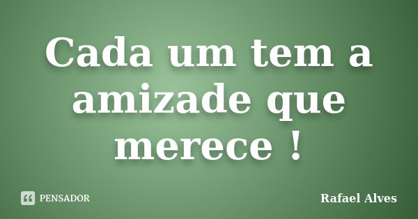 Cada um tem a amizade que merece !... Frase de Rafael Alves.