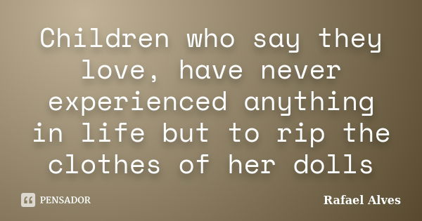 Children who say they love, have never experienced anything in life but to rip the clothes of her dolls... Frase de Rafael Alves.