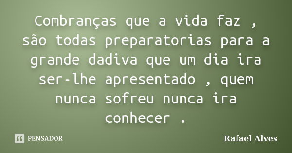 Combranças que a vida faz , são todas preparatorias para a grande dadiva que um dia ira ser-lhe apresentado , quem nunca sofreu nunca ira conhecer .... Frase de Rafael Alves.